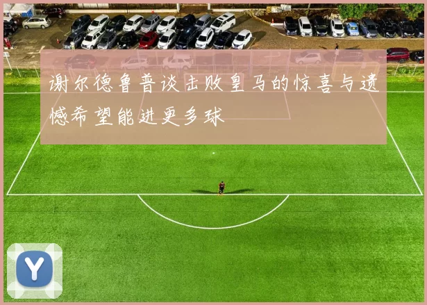 谢尔德鲁普谈击败皇马的惊喜与遗憾希望能进更多球