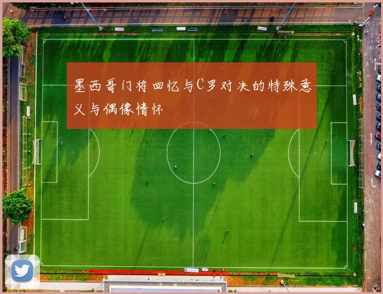 墨西哥门将回忆与C罗对决的特殊意义与偶像情怀