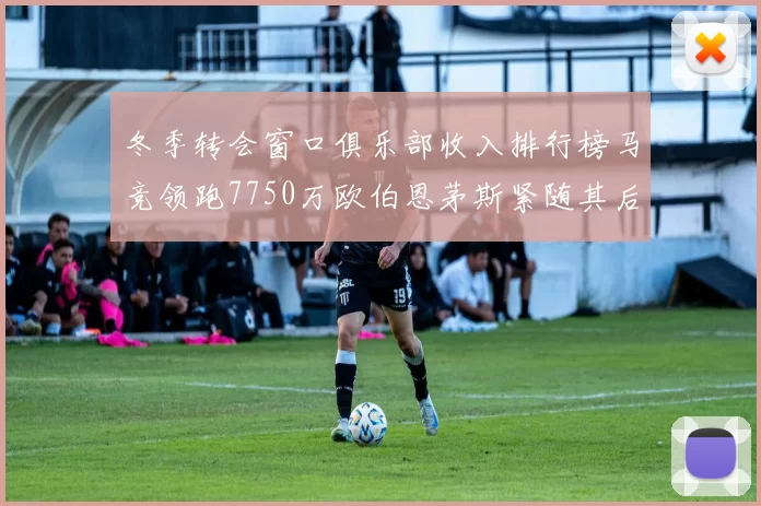 冬季转会窗口俱乐部收入排行榜马竞领跑7750万欧伯恩茅斯紧随其后7200万欧