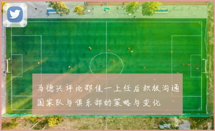 马德兴评论邵佳一上任后积极沟通国家队与俱乐部的策略与变化
