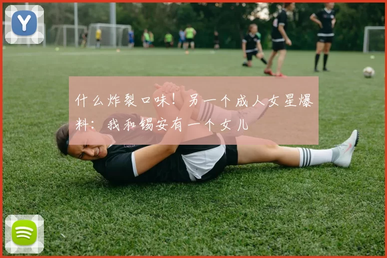 什么炸裂口味！另一个成人女星爆料：我和锡安有一个女儿