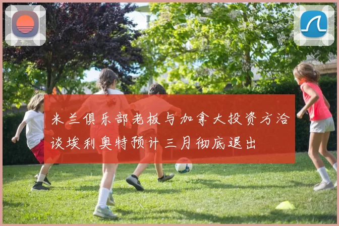 米兰俱乐部老板与加拿大投资方洽谈埃利奥特预计三月彻底退出