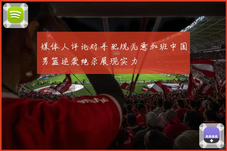 媒体人评论对手犯规无意加班中国男篮逆袭绝杀展现实力