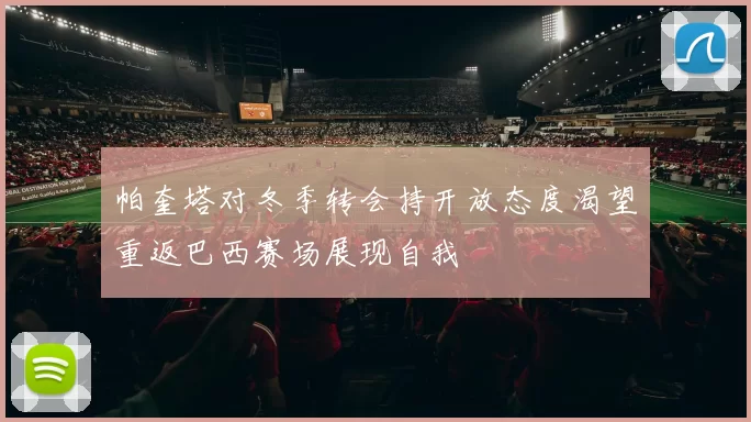 帕奎塔对冬季转会持开放态度渴望重返巴西赛场展现自我