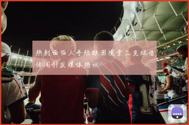 热刺面临人手短缺困境索兰克租借传闻引发媒体热议