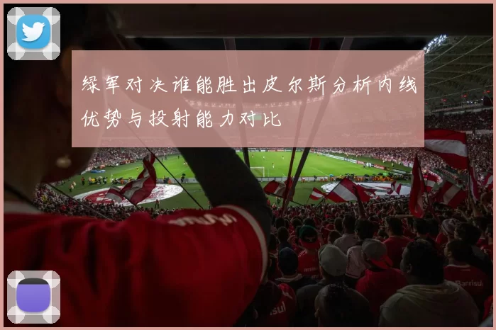 绿军对决谁能胜出皮尔斯分析内线优势与投射能力对比