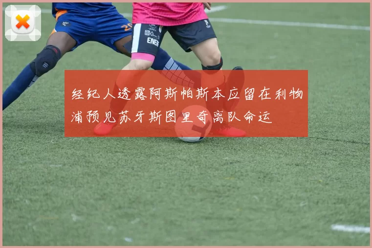 经纪人透露阿斯帕斯本应留在利物浦预见苏牙斯图里奇离队命运