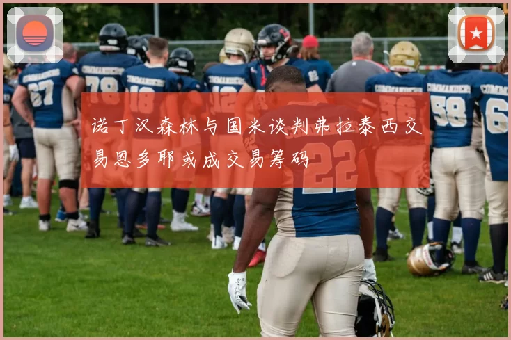 诺丁汉森林与国米谈判弗拉泰西交易恩多耶或成交易筹码