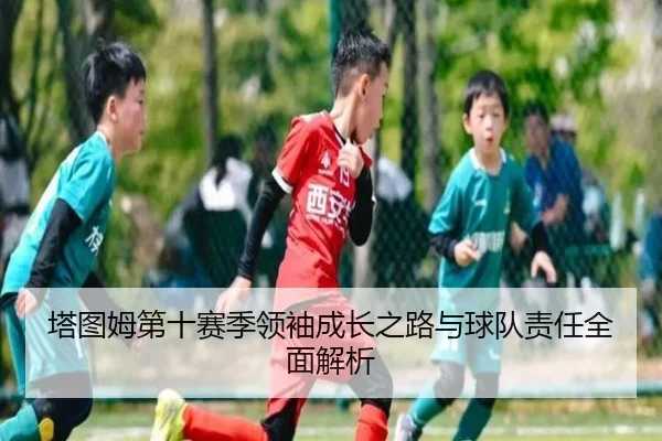 塔图姆第十赛季领袖成长之路与球队责任全面解析